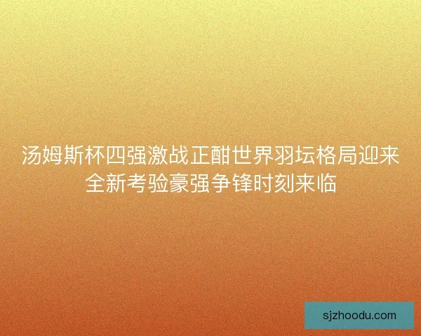 汤姆斯杯四强激战正酣世界羽坛格局迎来全新考验豪强争锋时刻来临