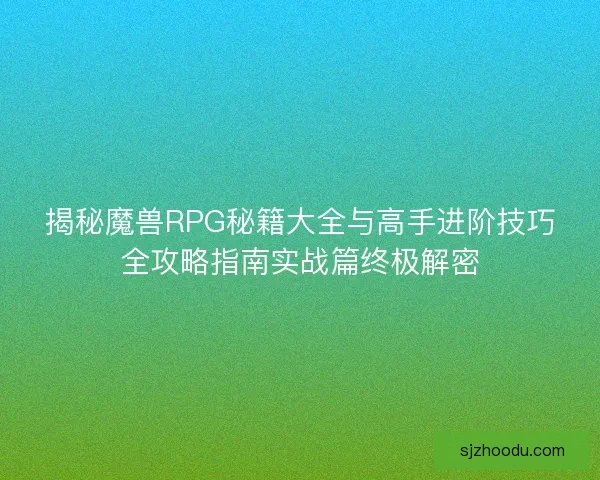 揭秘魔兽RPG秘籍大全与高手进阶技巧全攻略指南实战篇终极解密
