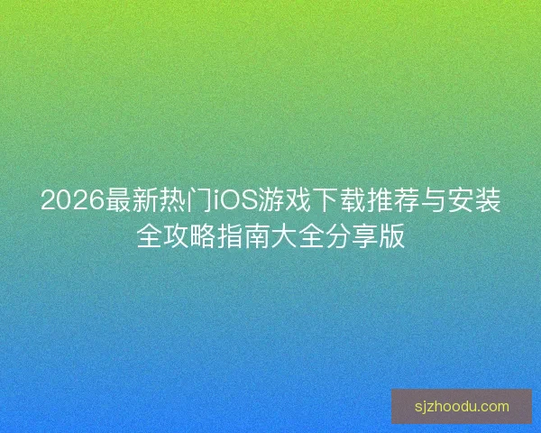 2026最新热门iOS游戏下载推荐与安装全攻略指南大全分享版