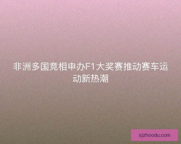 非洲多国竞相申办F1大奖赛推动赛车运动新热潮