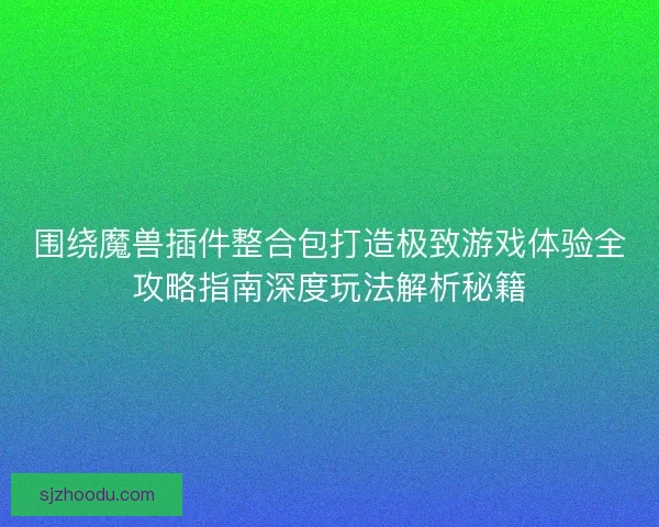 围绕魔兽插件整合包打造极致游戏体验全攻略指南深度玩法解析秘籍