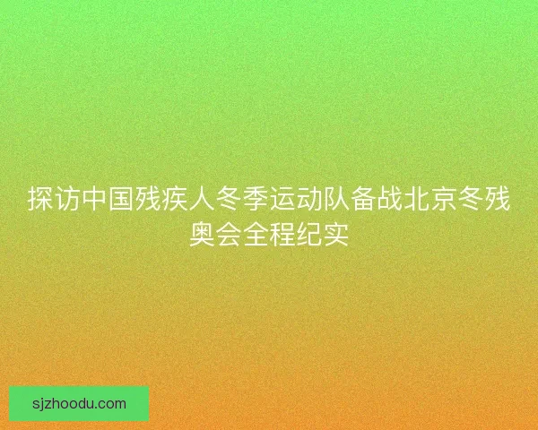 探访中国残疾人冬季运动队备战北京冬残奥会全程纪实