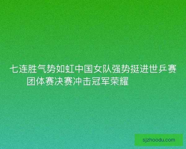 七连胜气势如虹中国女队强势挺进世乒赛团体赛决赛冲击冠军荣耀 🏓🇨🇳
