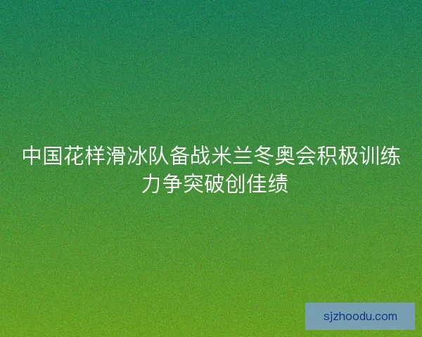 中国花样滑冰队备战米兰冬奥会积极训练 力争突破创佳绩