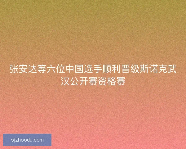 张安达等六位中国选手顺利晋级斯诺克武汉公开赛资格赛