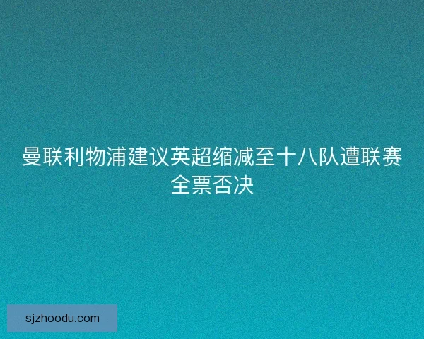 曼联利物浦建议英超缩减至十八队遭联赛全票否决
