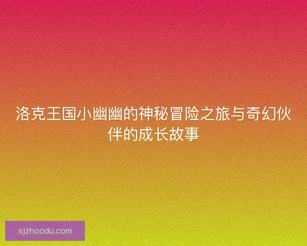 洛克王国小幽幽的神秘冒险之旅与奇幻伙伴的成长故事