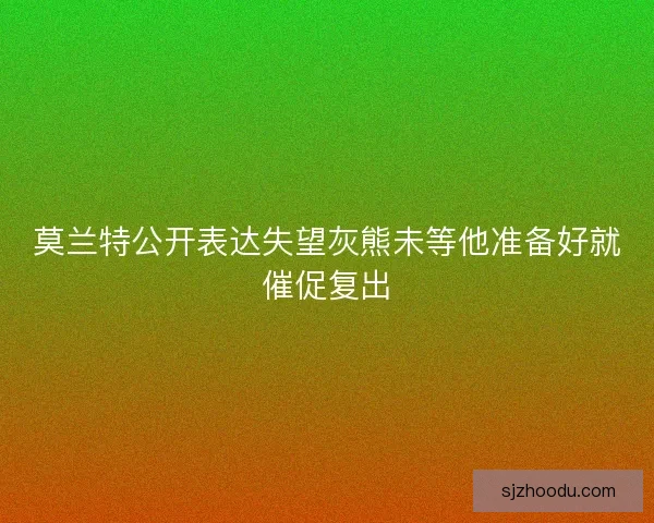 莫兰特公开表达失望灰熊未等他准备好就催促复出