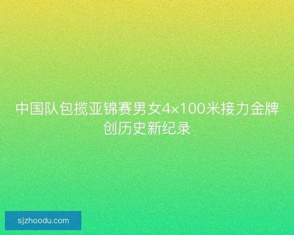 中国队包揽亚锦赛男女4×100米接力金牌创历史新纪录