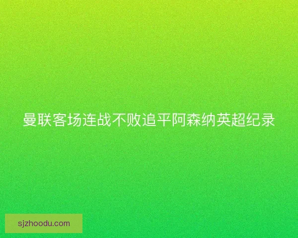 曼联客场连战不败追平阿森纳英超纪录