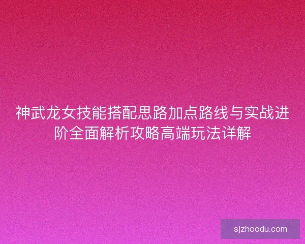 神武龙女技能搭配思路加点路线与实战进阶全面解析攻略高端玩法详解