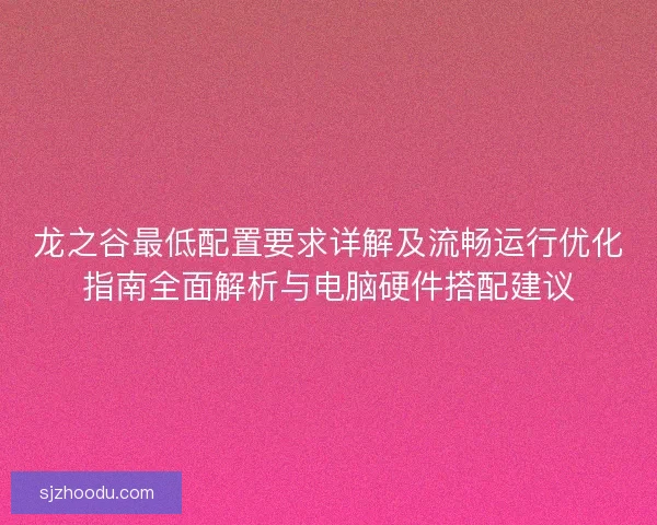 龙之谷最低配置要求详解及流畅运行优化指南全面解析与电脑硬件搭配建议