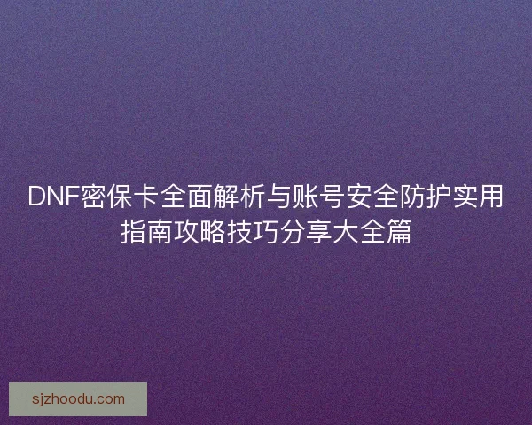 DNF密保卡全面解析与账号安全防护实用指南攻略技巧分享大全篇 DNF密保卡全面解析与账号安全防护实用指南攻略技巧分享大全篇