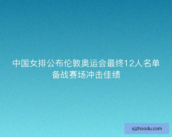 中国女排公布伦敦奥运会最终12人名单备战赛场冲击佳绩