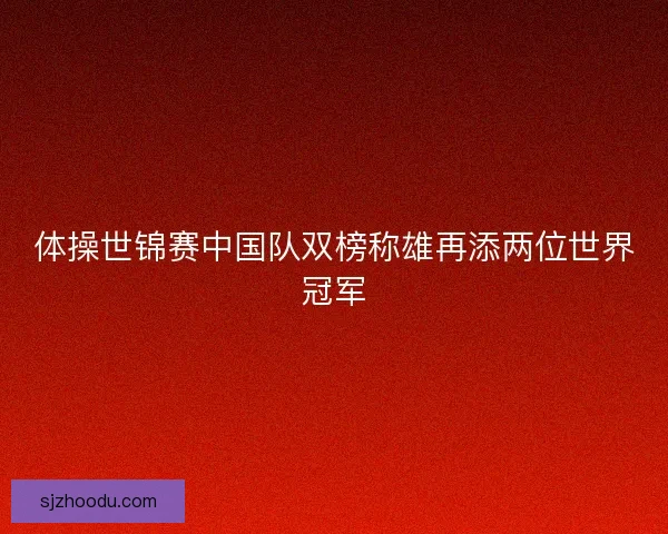 体操世锦赛中国队双榜称雄再添两位世界冠军