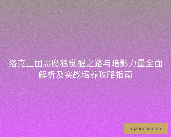 洛克王国恶魔狼觉醒之路与暗影力量全面解析及实战培养攻略指南 洛克王国恶魔狼觉醒之路与暗影力量全面解析及实战培养攻略指南