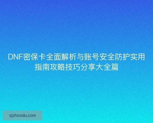 DNF密保卡全面解析与账号安全防护实用指南攻略技巧分享大全篇