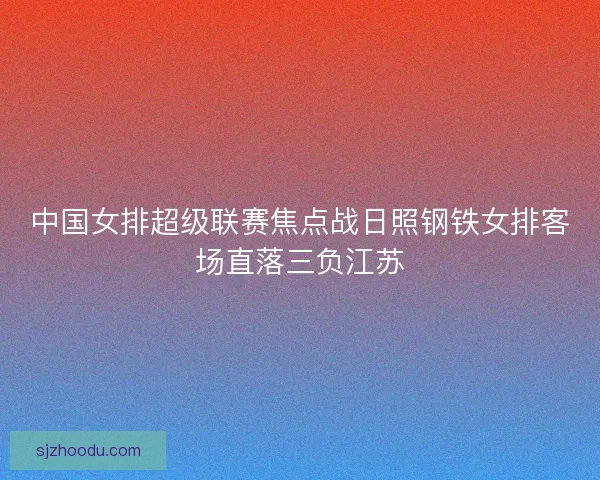 中国女排超级联赛焦点战日照钢铁女排客场直落三负江苏