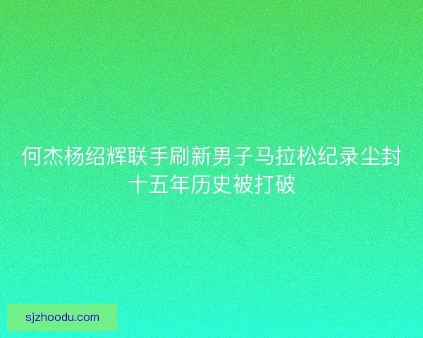 何杰杨绍辉联手刷新男子马拉松纪录尘封十五年历史被打破