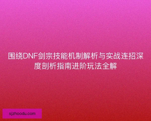 围绕DNF剑宗技能机制解析与实战连招深度剖析指南进阶玩法全解