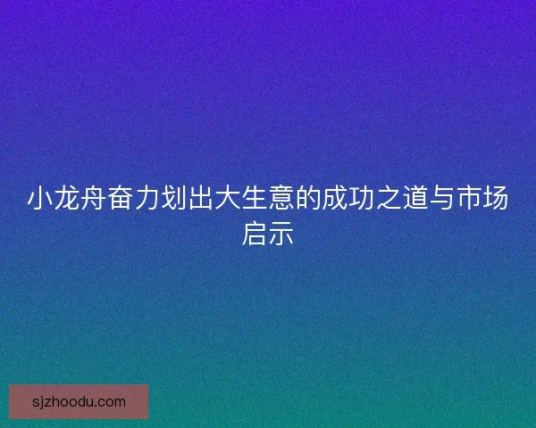 小龙舟奋力划出大生意的成功之道与市场启示