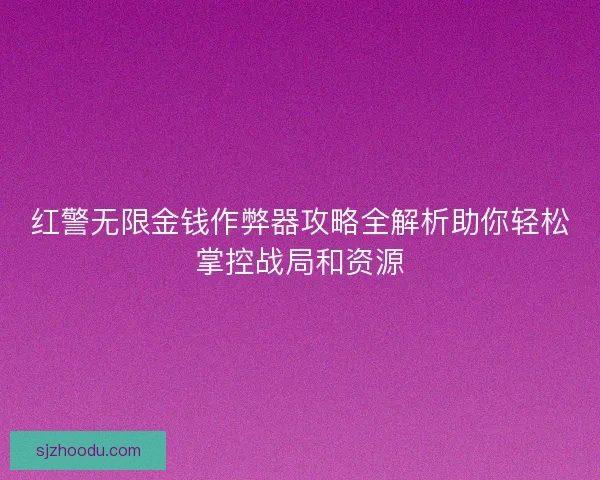 红警无限金钱作弊器攻略全解析助你轻松掌控战局和资源