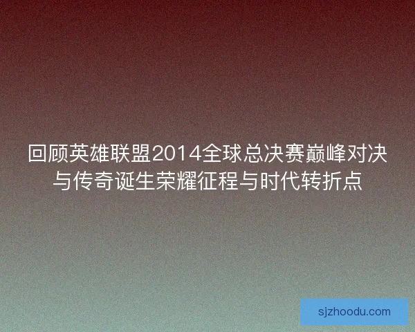 回顾英雄联盟2014全球总决赛巅峰对决与传奇诞生荣耀征程与时代转折点