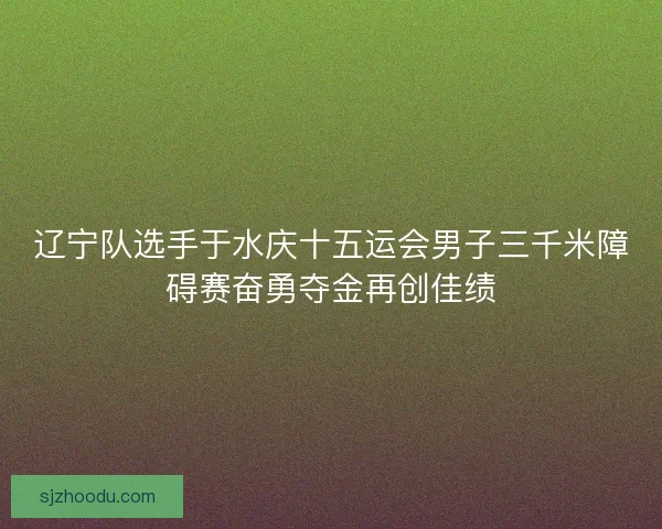 辽宁队选手于水庆十五运会男子三千米障碍赛奋勇夺金再创佳绩