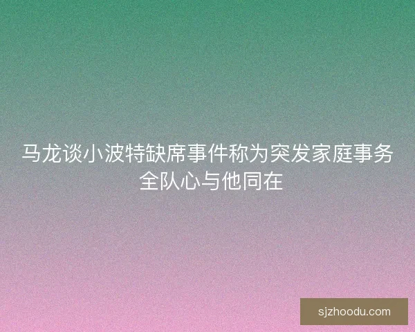 马龙谈小波特缺席事件称为突发家庭事务 全队心与他同在