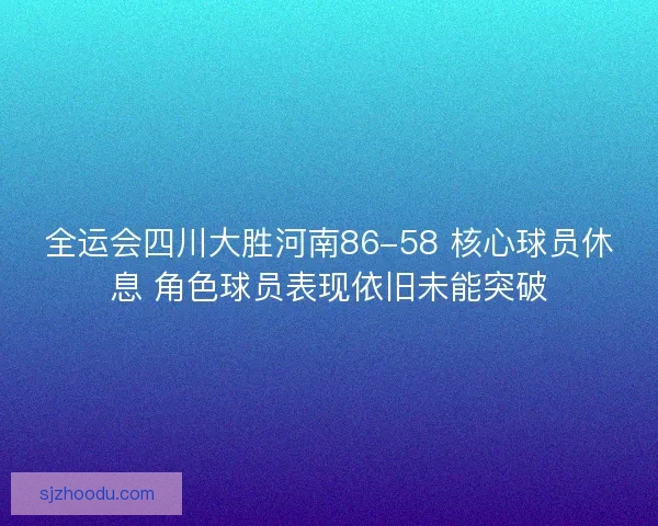 全运会四川大胜河南86-58 核心球员休息 角色球员表现依旧未能突破