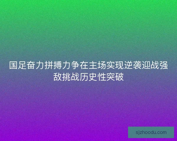 国足奋力拼搏力争在主场实现逆袭迎战强敌挑战历史性突破 国足奋力拼搏力争在主场实现逆袭迎战强敌挑战历史性突破