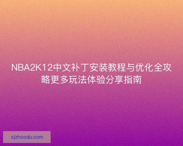 NBA2K12中文补丁安装教程与优化全攻略更多玩法体验分享指南