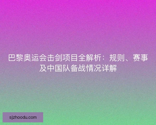 巴黎奥运会击剑项目全解析：规则、赛事及中国队备战情况详解